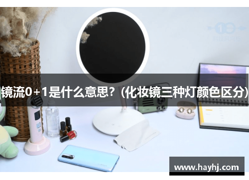 镜流0+1是什么意思？(化妆镜三种灯颜色区分)